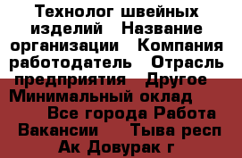 Технолог швейных изделий › Название организации ­ Компания-работодатель › Отрасль предприятия ­ Другое › Минимальный оклад ­ 60 000 - Все города Работа » Вакансии   . Тыва респ.,Ак-Довурак г.